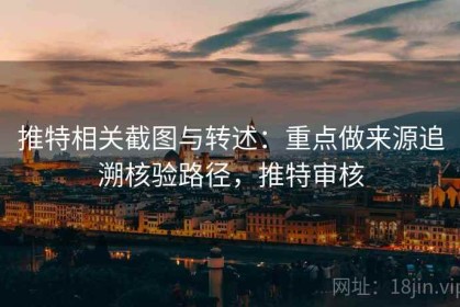 推特相关截图与转述：重点做来源追溯核验路径，推特审核