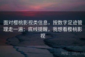 面对樱桃影视类信息，按数字足迹管理走一遍：底线提醒，我想看樱桃影视