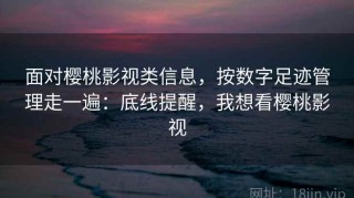面对樱桃影视类信息，按数字足迹管理走一遍：底线提醒，我想看樱桃影视