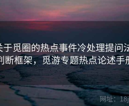 关于觅圈的热点事件冷处理提问法：判断框架，觅游专题热点论述手册