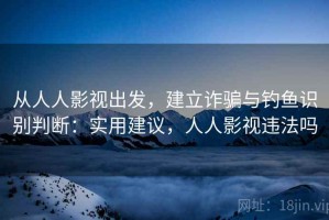 从人人影视出发，建立诈骗与钓鱼识别判断：实用建议，人人影视违法吗