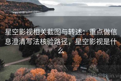 星空影视相关截图与转述：重点做信息澄清写法核验路径，星空影视是什么