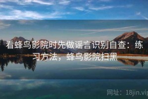 看蜂鸟影院时先做谣言识别自查：练习方法，蜂鸟影院扫黑
