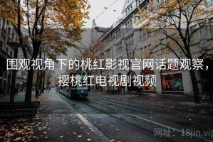 围观视角下的桃红影视官网话题观察，撄桃红电视剧视频