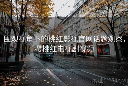 围观视角下的桃红影视官网话题观察，撄桃红电视剧视频
