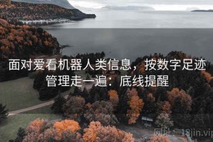 面对爱看机器人类信息，按数字足迹管理走一遍：底线提醒