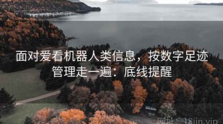 面对爱看机器人类信息，按数字足迹管理走一遍：底线提醒