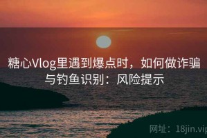 糖心Vlog里遇到爆点时，如何做诈骗与钓鱼识别：风险提示