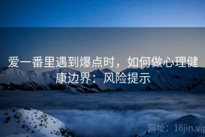 爱一番里遇到爆点时，如何做心理健康边界：风险提示