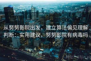 从努努影院出发，建立算法偏见理解判断：实用建议，努努影院有病毒吗