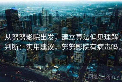 从努努影院出发，建立算法偏见理解判断：实用建议，努努影院有病毒吗