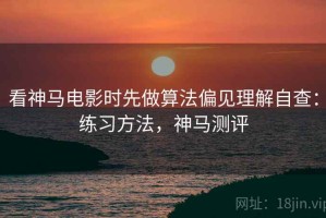 看神马电影时先做算法偏见理解自查：练习方法，神马测评