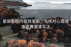 星辰影院内容转发前：先核对心理健康边界澄清写法