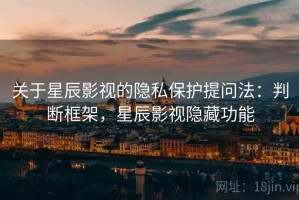 关于星辰影视的隐私保护提问法：判断框架，星辰影视隐藏功能