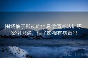 围绕柚子影视的信息澄清写法训练：案例思路，柚子影视有病毒吗