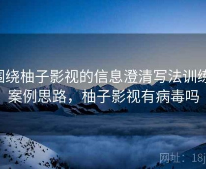 围绕柚子影视的信息澄清写法训练：案例思路，柚子影视有病毒吗