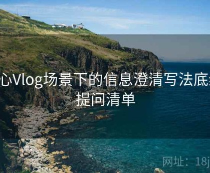 糖心Vlog场景下的信息澄清写法底线：提问清单