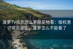 菠萝TV信息怎么更稳妥地看：版权意识常见误区，菠萝怎么不能看了