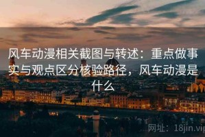风车动漫相关截图与转述：重点做事实与观点区分核验路径，风车动漫是什么