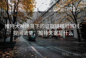 推特大神场景下的证据链核验底线：提问清单，推特凭据是什么