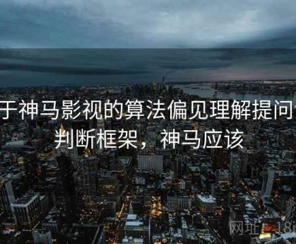 关于神马影视的算法偏见理解提问法：判断框架，神马应该