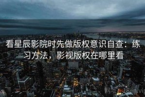 看星辰影院时先做版权意识自查：练习方法，影视版权在哪里看