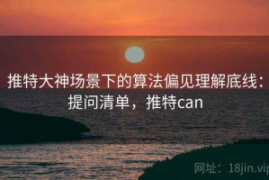 推特大神场景下的算法偏见理解底线：提问清单，推特can