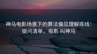 神马电影场景下的算法偏见理解底线：提问清单，电影 叫神马
