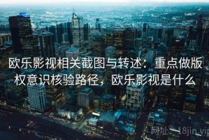 欧乐影视相关截图与转述：重点做版权意识核验路径，欧乐影视是什么