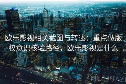 欧乐影视相关截图与转述：重点做版权意识核验路径，欧乐影视是什么