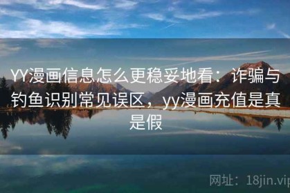 YY漫画信息怎么更稳妥地看：诈骗与钓鱼识别常见误区，yy漫画充值是真是假