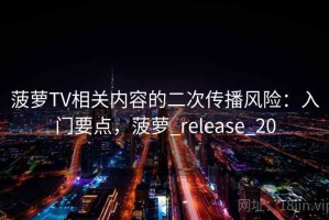 菠萝TV相关内容的二次传播风险：入门要点，菠萝_release_20