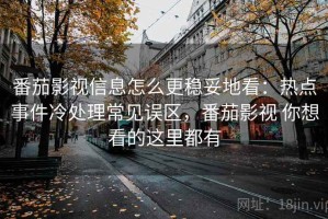 番茄影视信息怎么更稳妥地看：热点事件冷处理常见误区，番茄影视 你想看的这里都有