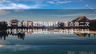爱一番相关截图与转述：重点做二次传播风险核验路径，二次传播犯法吗