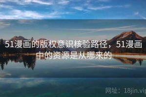 51漫画的版权意识核验路径，51漫画中的资源是从哪来的
