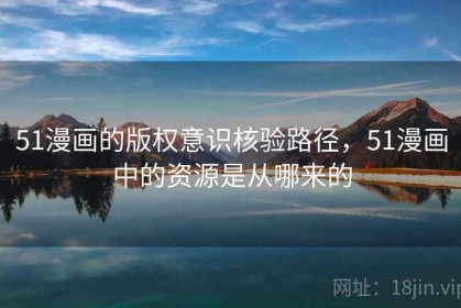 51漫画的版权意识核验路径，51漫画中的资源是从哪来的