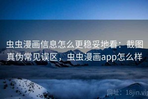 虫虫漫画信息怎么更稳妥地看：截图真伪常见误区，虫虫漫画app怎么样