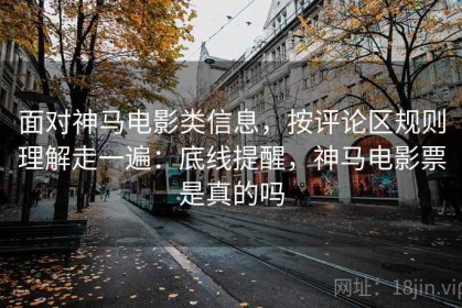 面对神马电影类信息，按评论区规则理解走一遍：底线提醒，神马电影票是真的吗