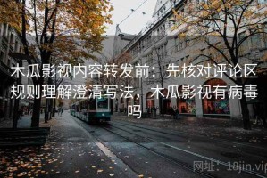 木瓜影视内容转发前：先核对评论区规则理解澄清写法，木瓜影视有病毒吗