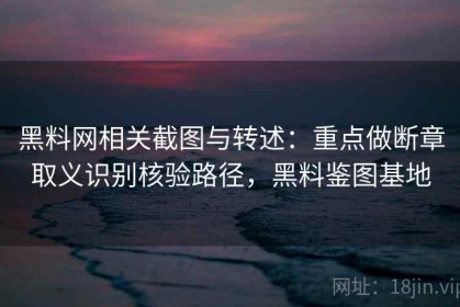 黑料网相关截图与转述：重点做断章取义识别核验路径，黑料鉴图基地