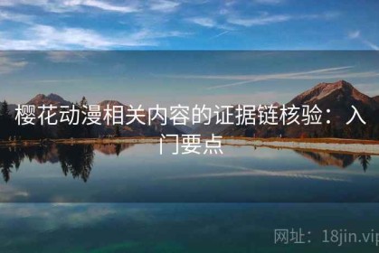 樱花动漫相关内容的证据链核验：入门要点
