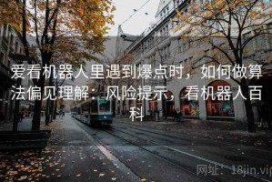 爱看机器人里遇到爆点时，如何做算法偏见理解：风险提示，看机器人百科