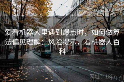 爱看机器人里遇到爆点时，如何做算法偏见理解：风险提示，看机器人百科