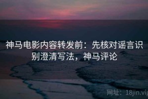 神马电影内容转发前：先核对谣言识别澄清写法，神马评论