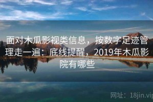 面对木瓜影视类信息，按数字足迹管理走一遍：底线提醒，2019年木瓜影院有哪些