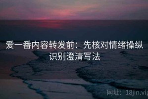 爱一番内容转发前：先核对情绪操纵识别澄清写法