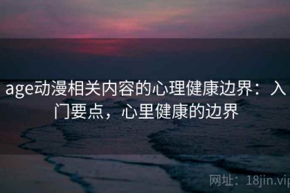 age动漫相关内容的心理健康边界：入门要点，心里健康的边界