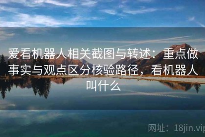 爱看机器人相关截图与转述：重点做事实与观点区分核验路径，看机器人叫什么