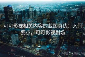 可可影视相关内容的截图真伪：入门要点，可可影视剧场