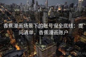 香蕉漫画场景下的账号安全底线：提问清单，香蕉漫画账户